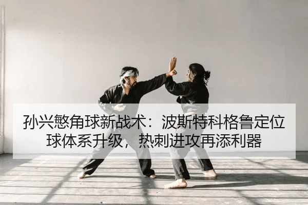 孙兴慜角球新战术：波斯特科格鲁定位球体系升级，热刺进攻再添利器